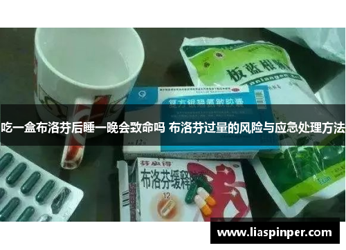 吃一盒布洛芬后睡一晚会致命吗 布洛芬过量的风险与应急处理方法