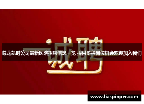 尊龙凯时公司最新医院招聘信息一览 提供多种岗位机会欢迎加入我们