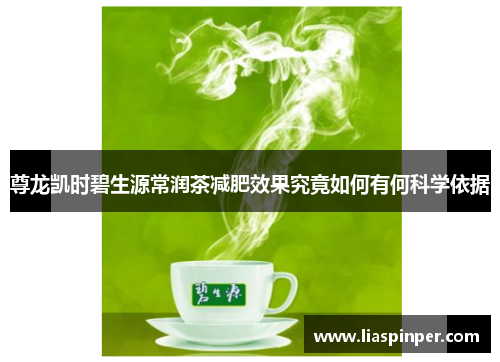 尊龙凯时碧生源常润茶减肥效果究竟如何有何科学依据